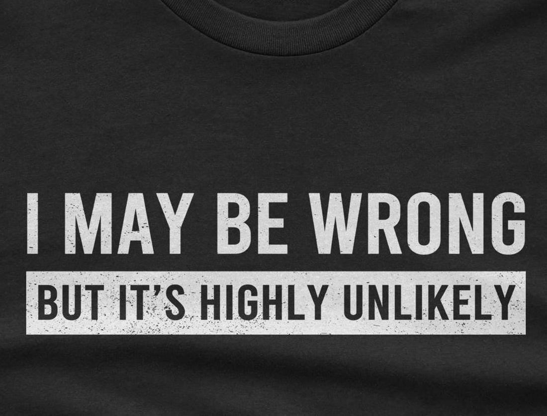 Funny Saying Shirt: I May Be Wrong But It's Highly Unlikely
