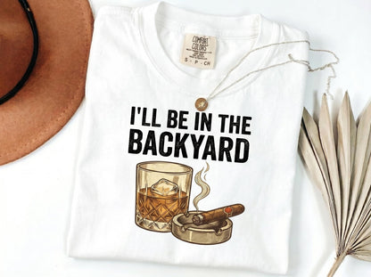 I’ll Be In The Backyard Shirt, Whiskey & Cigarette Tee, Backyard Bourbon T-Shirt, Father's Day Drinking Tee, Cigar Lover Gift, Gift For Dad